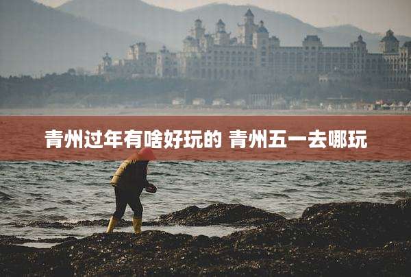 青州过年有啥好玩的 青州五一去哪玩