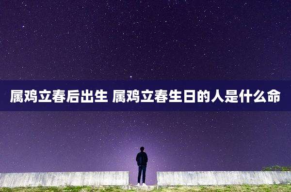 属鸡立春后出生 属鸡立春生日的人是什么命