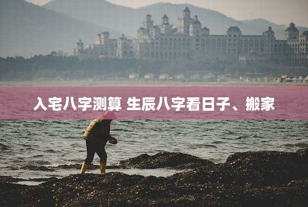 入宅八字测算 生辰八字看日子、搬家