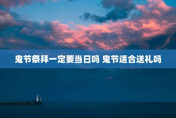 鬼节祭拜一定要当日吗 鬼节适合送礼吗