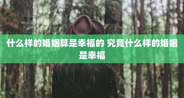 什么样的婚姻算是幸福的 究竟什么样的婚姻是幸福