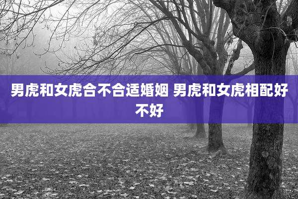 男虎和女虎合不合适婚姻 男虎和女虎相配好不好