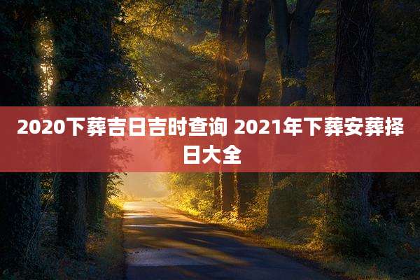 2020下葬吉日吉时查询 2021年下葬安葬择日大全