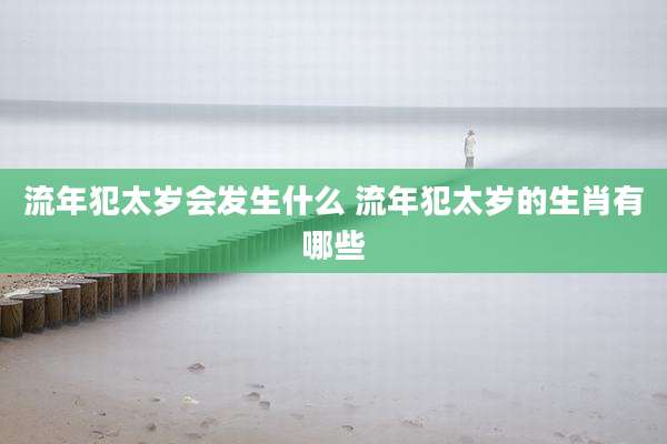 流年犯太岁会发生什么 流年犯太岁的生肖有哪些