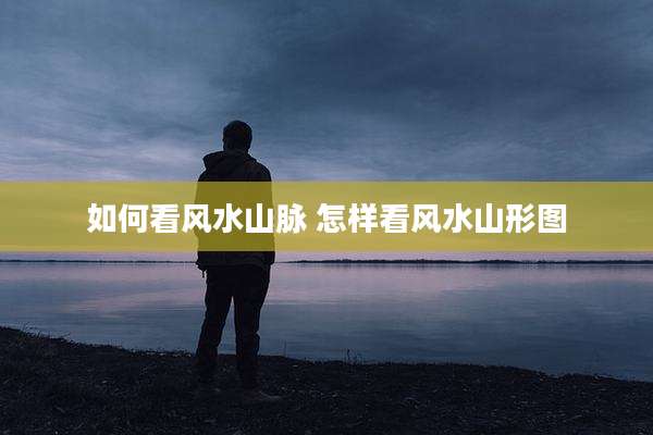 如何看风水山脉 怎样看风水山形图