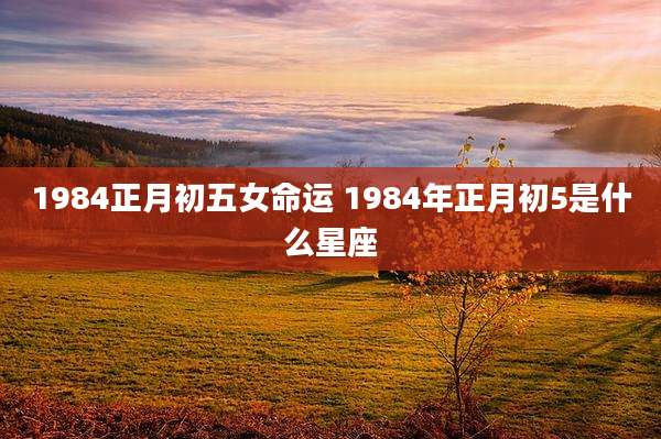 1984正月初五女命运 1984年正月初5是什么星座