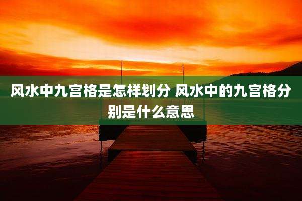 风水中九宫格是怎样划分 风水中的九宫格分别是什么意思