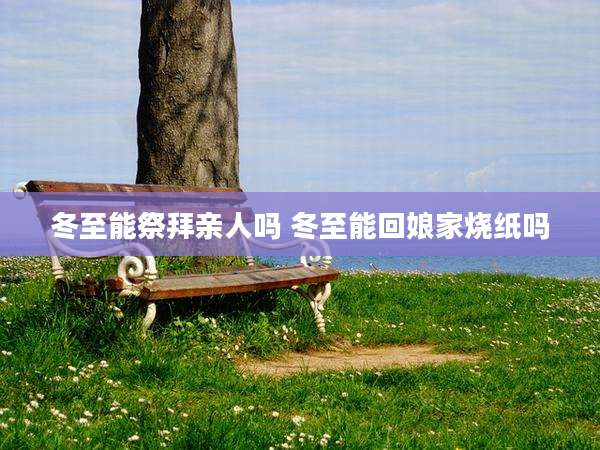 冬至能祭拜亲人吗 冬至能回娘家烧纸吗