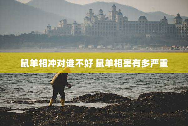 鼠羊相冲对谁不好 鼠羊相害有多严重