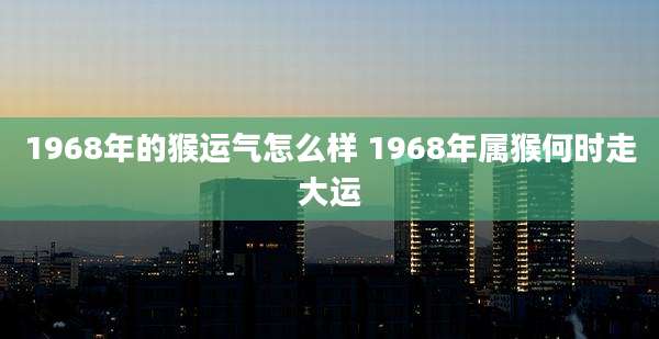 1968年的猴运气怎么样 1968年属猴何时走大运