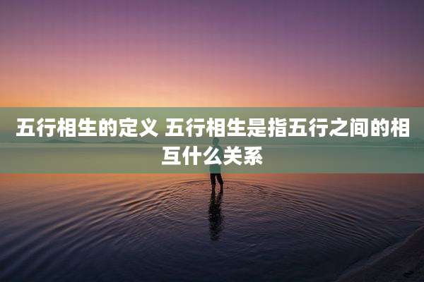 五行相生的定义 五行相生是指五行之间的相互什么关系