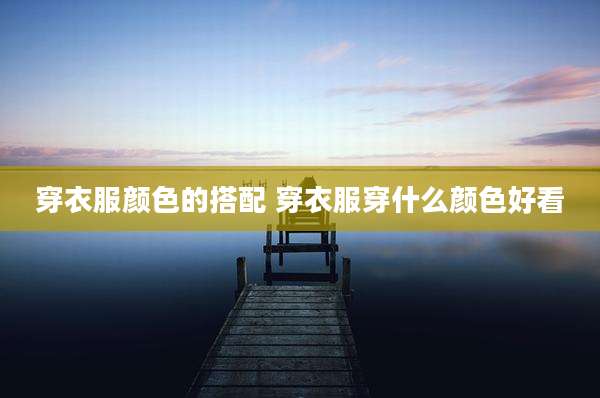 穿衣服颜色的搭配 穿衣服穿什么颜色好看