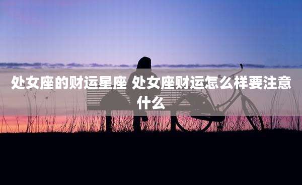 处女座的财运星座 处女座财运怎么样要注意什么