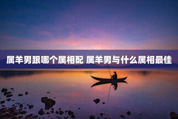 属羊男跟哪个属相配 属羊男与什么属相最佳
