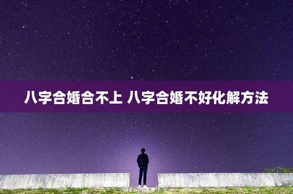 八字合婚合不上 八字合婚不好化解方法