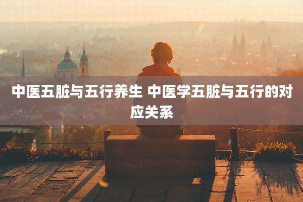 中医五脏与五行养生 中医学五脏与五行的对应关系