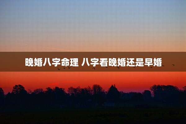 晚婚八字命理 八字看晚婚还是早婚