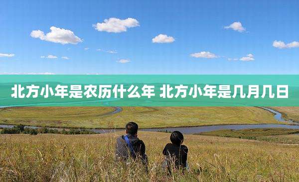 北方小年是农历什么年 北方小年是几月几日