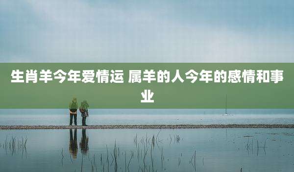 生肖羊今年爱情运 属羊的人今年的感情和事业