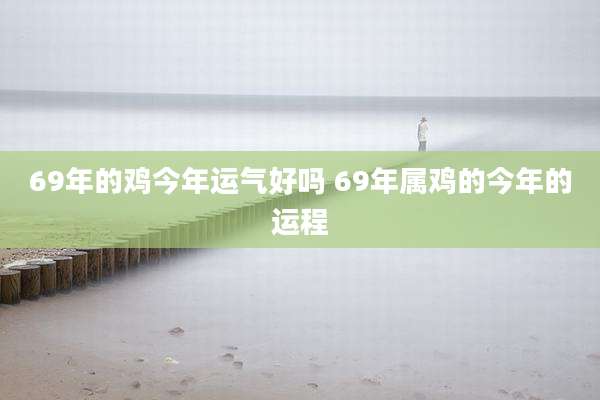 69年的鸡今年运气好吗 69年属鸡的今年的运程