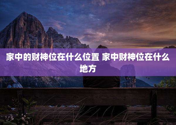 家中的财神位在什么位置 家中财神位在什么地方