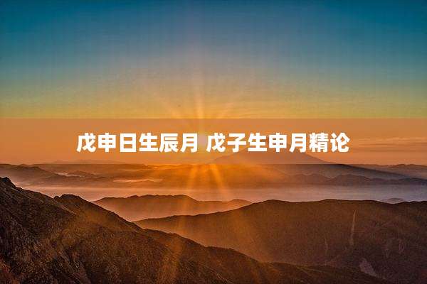戊申日生辰月 戊子生申月精论