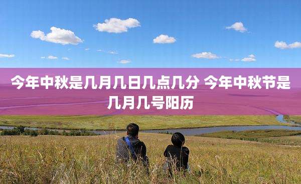 今年中秋是几月几日几点几分 今年中秋节是几月几号阳历