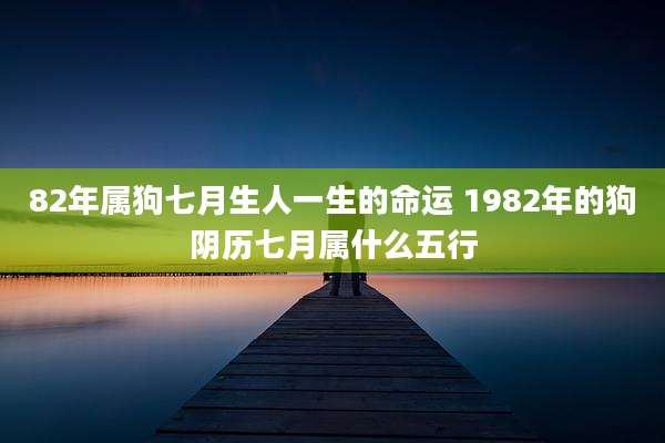 82年属狗七月生人一生的命运 1982年的狗阴历七月属什么五行