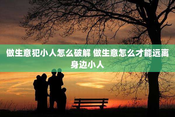 做生意犯小人怎么破解 做生意怎么才能远离身边小人
