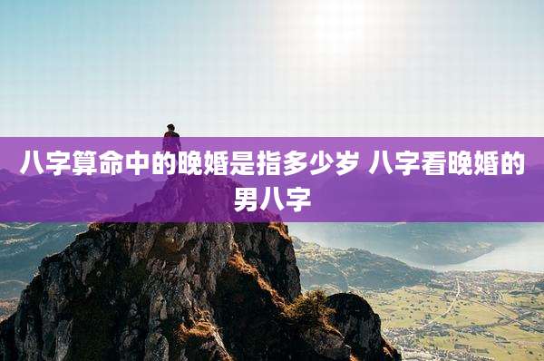 八字算命中的晚婚是指多少岁 八字看晚婚的男八字
