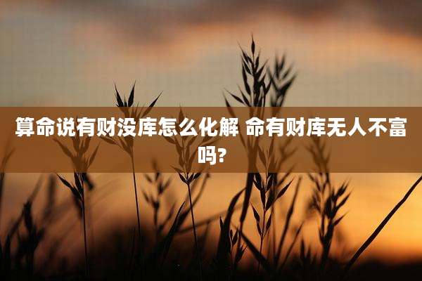 算命说有财没库怎么化解 命有财库无人不富吗?