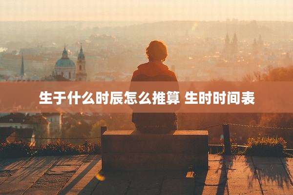 生于什么时辰怎么推算 生时时间表
