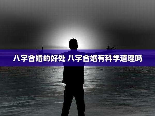 八字合婚的好处 八字合婚有科学道理吗