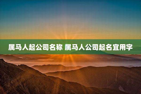 属马人起公司名称 属马人公司起名宜用字