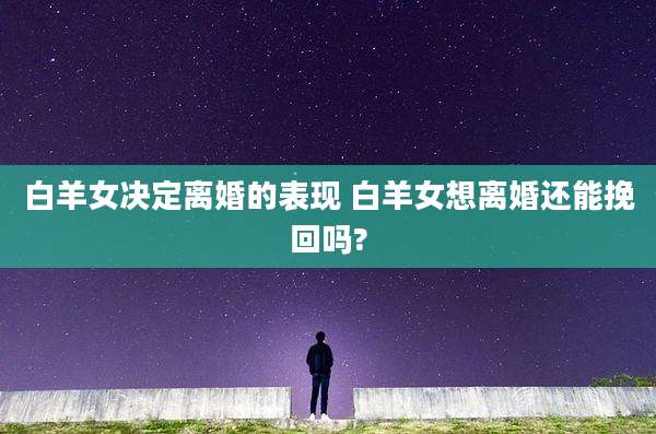 白羊女决定离婚的表现 白羊女想离婚还能挽回吗?