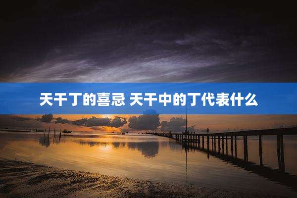 天干丁的喜忌 天干中的丁代表什么