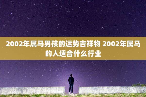 2002年属马男孩的运势吉祥物 2002年属马的人适合什么行业