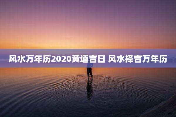 风水万年历2020黄道吉日 风水择吉万年历