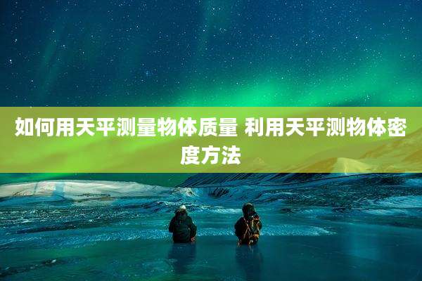 如何用天平测量物体质量 利用天平测物体密度方法