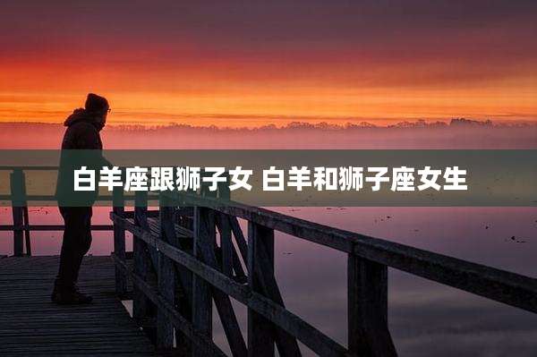 白羊座跟狮子女 白羊和狮子座女生