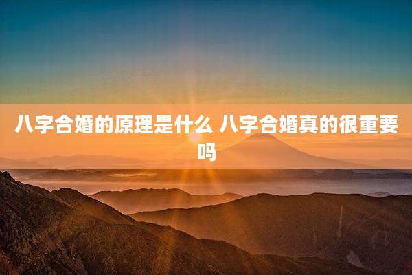 八字合婚的原理是什么 八字合婚真的很重要吗