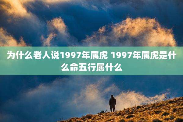 为什么老人说1997年属虎 1997年属虎是什么命五行属什么