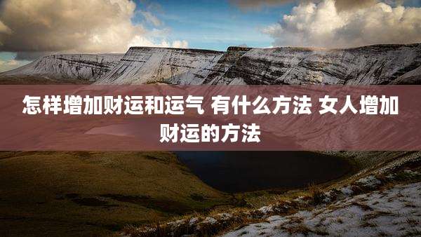 怎样增加财运和运气 有什么方法 女人增加财运的方法