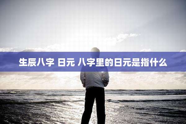 生辰八字 日元 八字里的日元是指什么