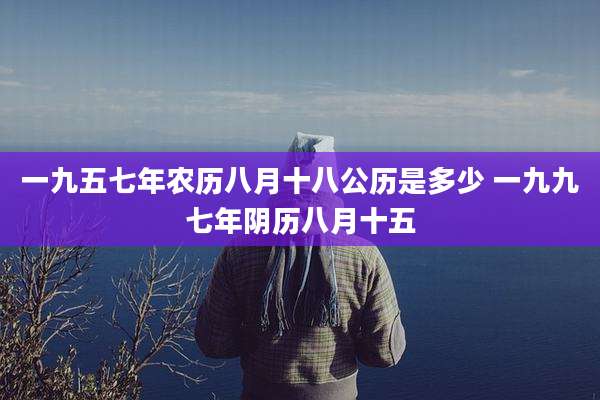 一九五七年农历八月十八公历是多少 一九九七年阴历八月十五
