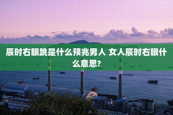 辰时右眼跳是什么预兆男人 女人辰时右眼什么意思?