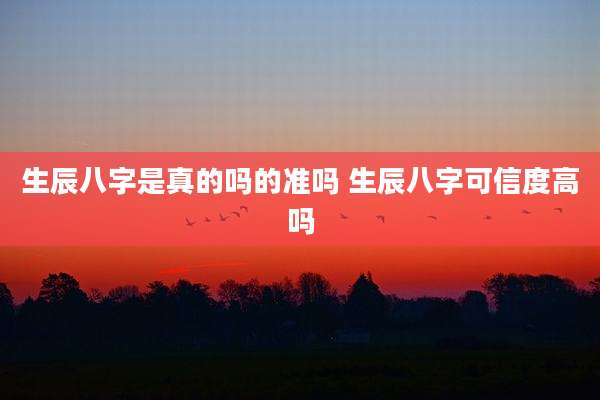生辰八字是真的吗的准吗 生辰八字可信度高吗