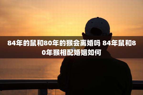 84年的鼠和80年的猴会离婚吗 84年鼠和80年猴相配婚姻如何