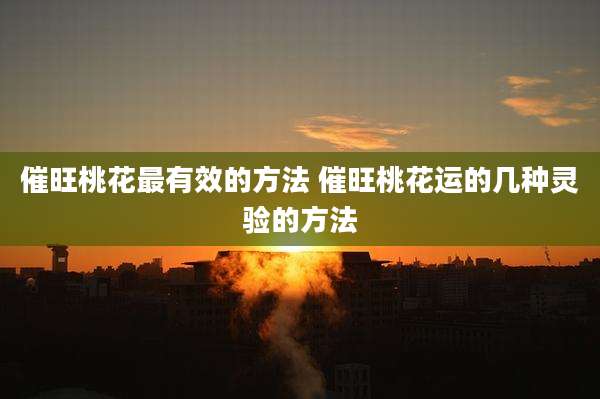 催旺桃花最有效的方法 催旺桃花运的几种灵验的方法