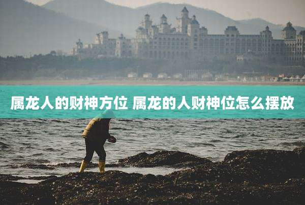 属龙人的财神方位 属龙的人财神位怎么摆放